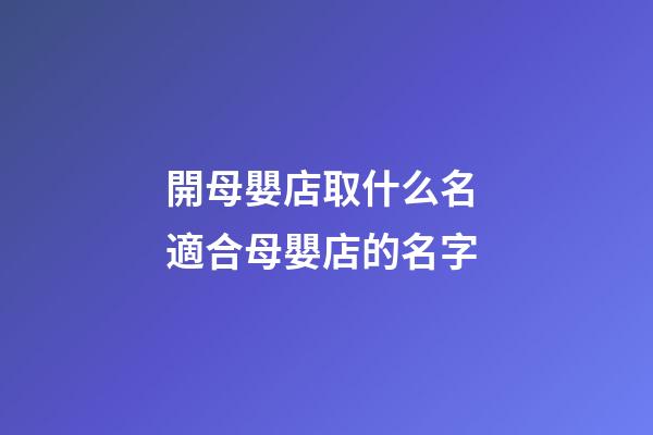 開母嬰店取什么名 適合母嬰店的名字-第1張-店鋪起名-玄機派